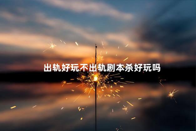 出轨好玩不出轨剧本杀好玩吗
