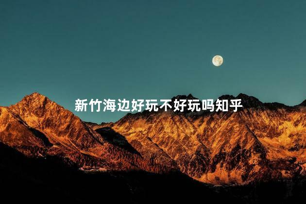 新竹海边好玩不好玩吗知乎