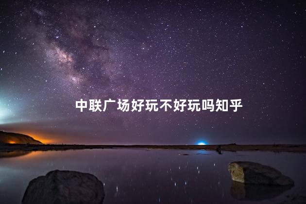 中联广场好玩不好玩吗知乎