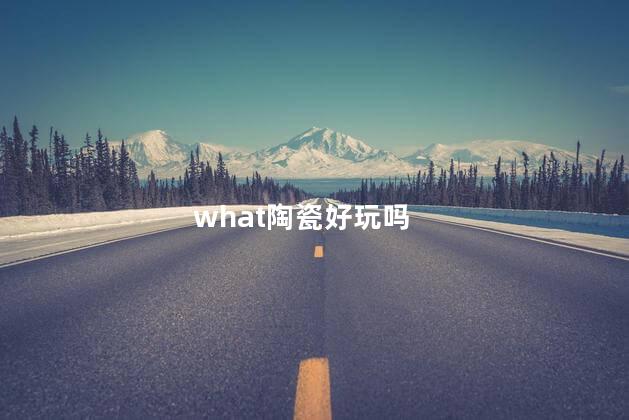 what陶瓷好玩吗