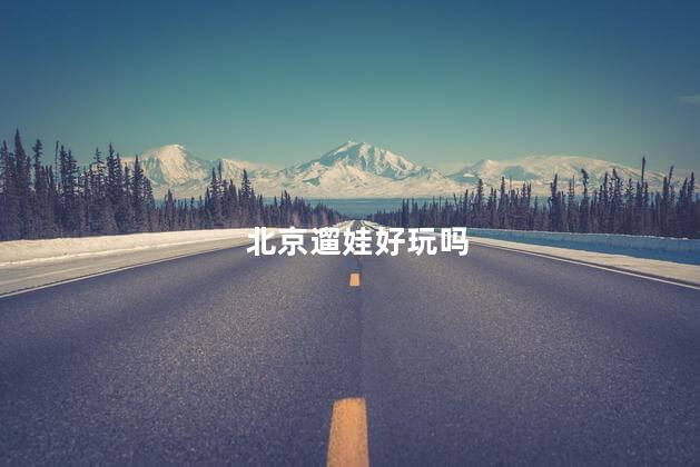 北京遛娃好玩吗