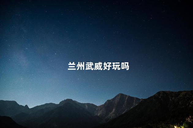 兰州武威好玩吗