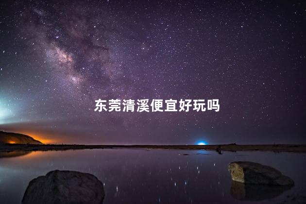 东莞清溪便宜好玩吗