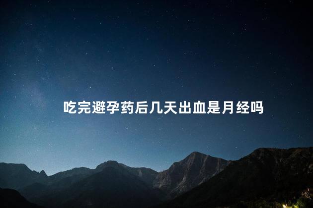 吃完避孕药后几天出血是月经吗