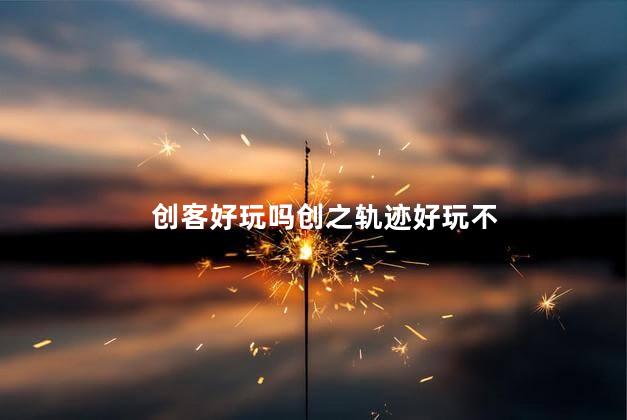 创客好玩吗创之轨迹好玩不