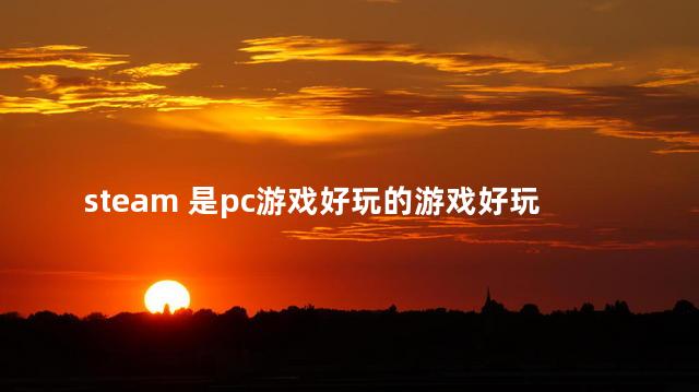 steam 是pc游戏好玩的游戏好玩吗