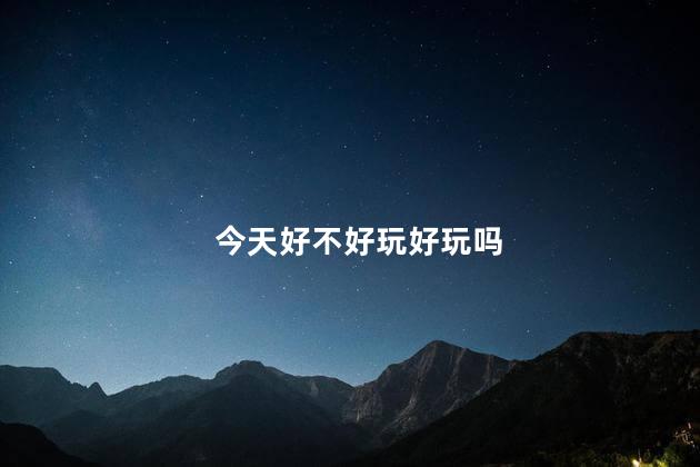 今天好不好玩好玩吗