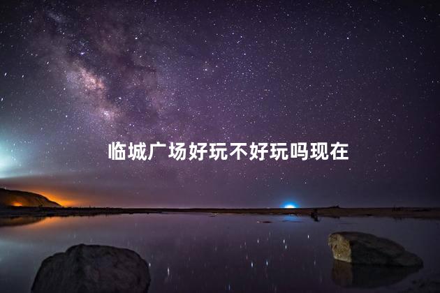 临城广场好玩不好玩吗现在