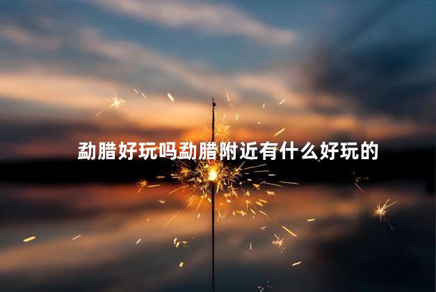 勐腊好玩吗勐腊附近有什么好玩的
