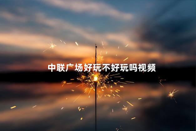 中联广场好玩不好玩吗视频
