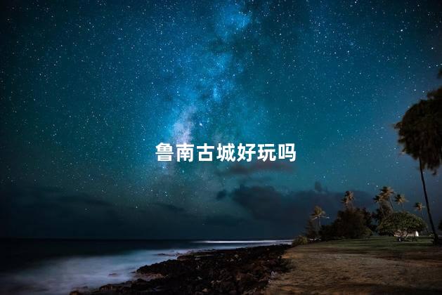 鲁南古城好玩吗