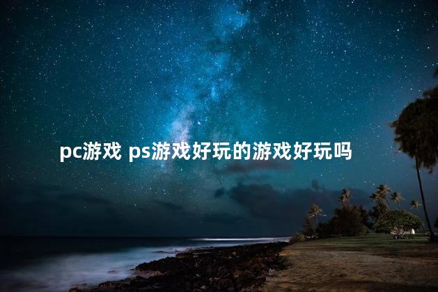 pc游戏 ps游戏好玩的游戏好玩吗