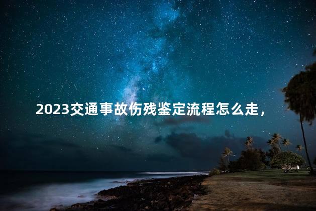 2023交通事故伤残鉴定流程怎么走，交通事故伤残鉴定流程