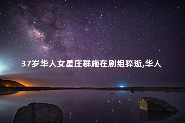 37岁华人女星庄群施在剧组猝逝，华人女星庄群施得病吗