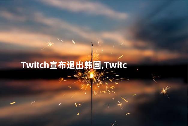 Twitch宣布退出韩国，Twitch为什么退出韩国