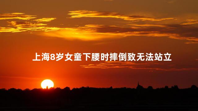上海8岁女童下腰时摔倒致无法站立