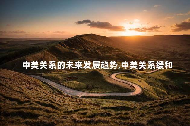 中美关系的未来发展趋势，中美关系缓和吗