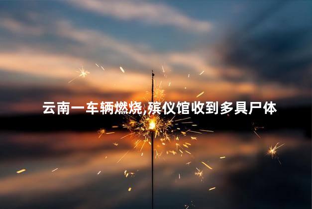 云南一车辆燃烧，殡仪馆收到多具尸体