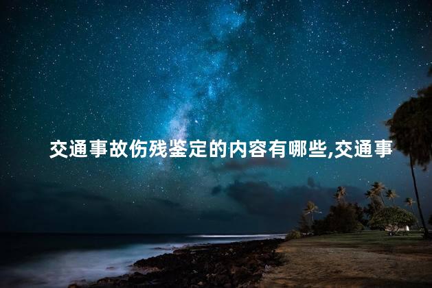 交通事故伤残鉴定的内容有哪些，交通事故伤残鉴定怎么鉴定