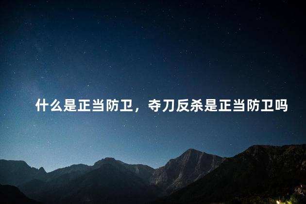 什么是正当防卫，夺刀反杀是正当防卫吗