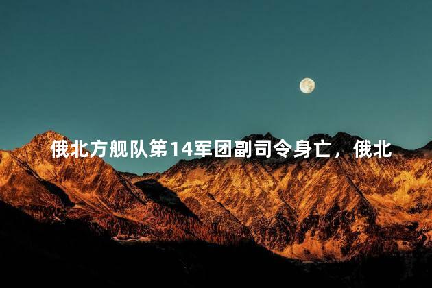俄北方舰队第14军团副司令身亡，俄北方舰队第14军团副司令怎么死的