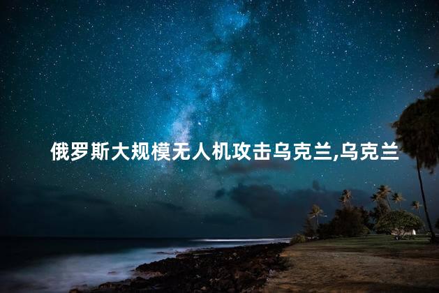 俄罗斯大规模无人机攻击乌克兰，乌克兰受到大量无人机攻击吗