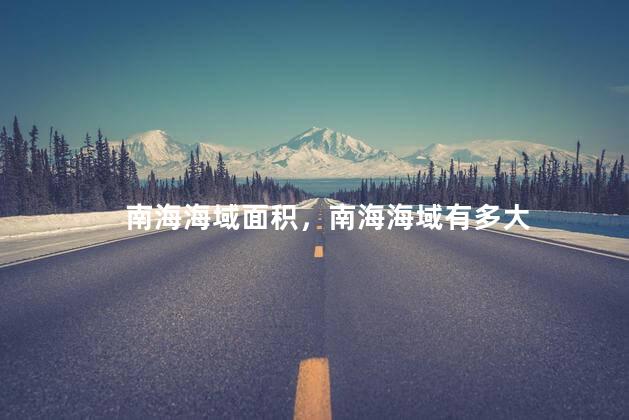 南海海域面积，南海海域有多大