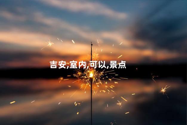 吉安夏天室内好玩吗 江西吉安好玩的地方