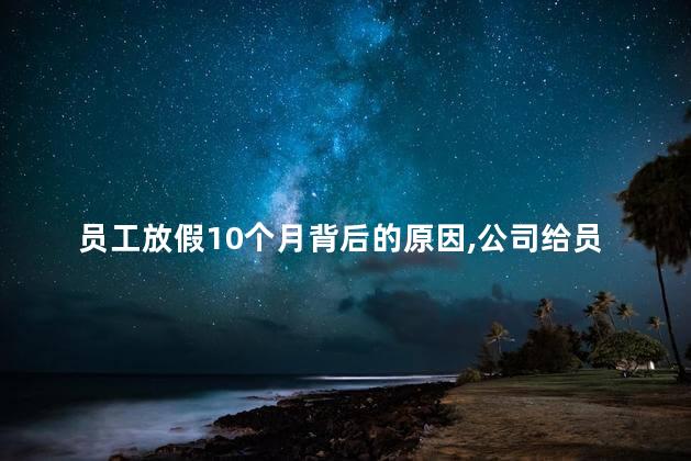 员工放假10个月背后的原因，公司给员工放假十个月