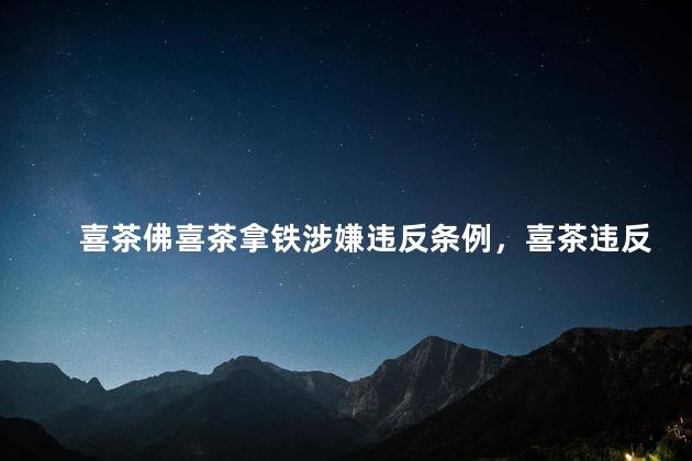 喜茶佛喜茶拿铁涉嫌违反条例，喜茶违反什么条例