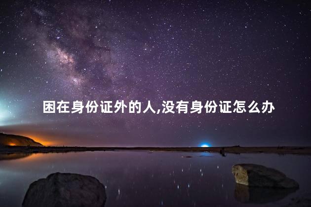 困在身份证外的人，没有身份证怎么办