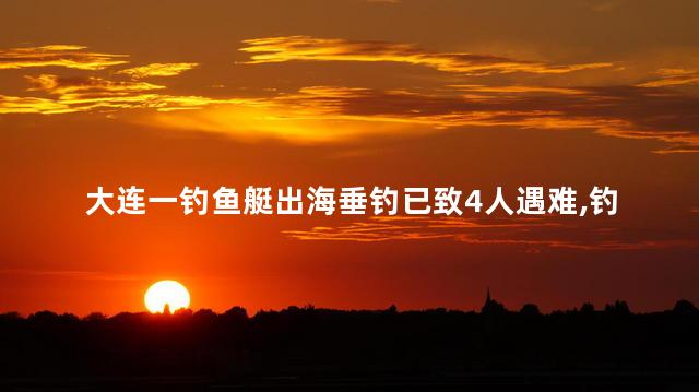 大连一钓鱼艇出海垂钓已致4人遇难，钓鱼船发生什么了