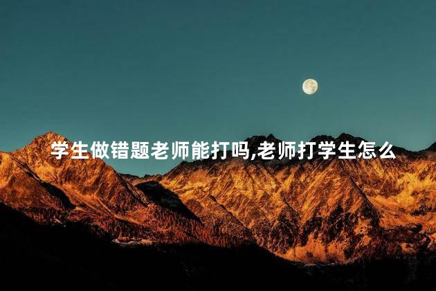 学生做错题老师能打吗，老师打学生怎么办