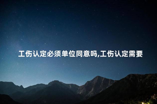 工伤认定必须单位同意吗，工伤认定需要单位认定吗