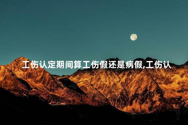 工伤认定期间算工伤假还是病假，工伤认定期间算什么假