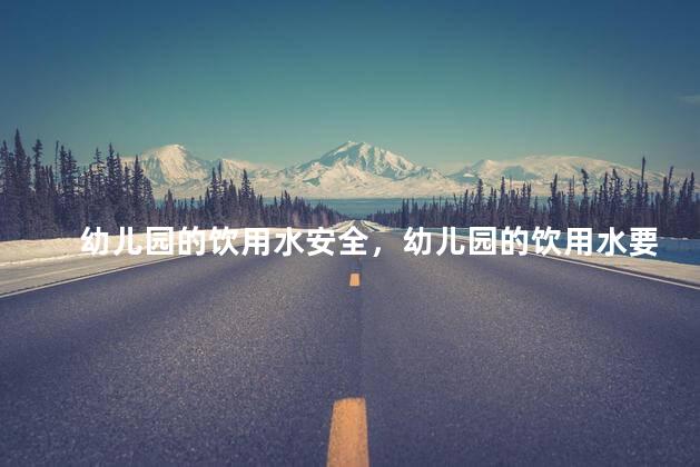 幼儿园的饮用水安全，幼儿园的饮用水要注意什么