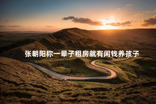 张朝阳称一辈子租房就有闲钱养孩子
