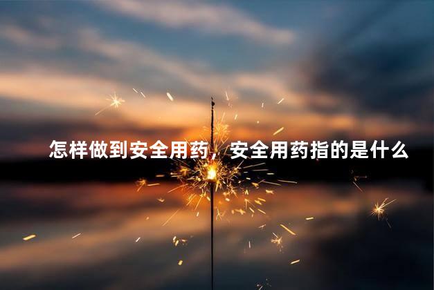 怎样做到安全用药，安全用药指的是什么