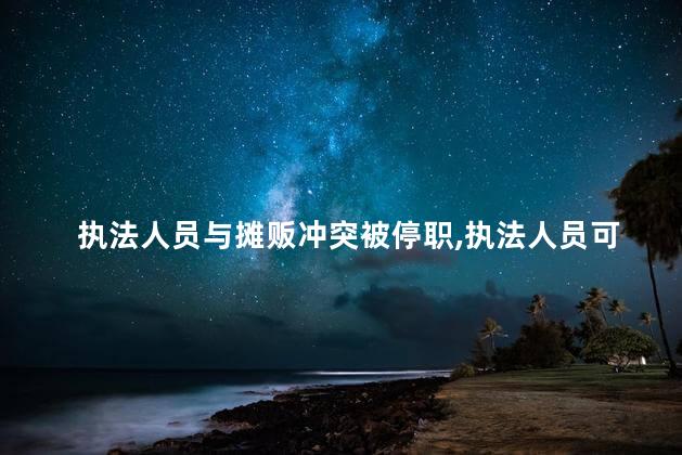 执法人员与摊贩冲突被停职，执法人员可以与摊贩冲突吗