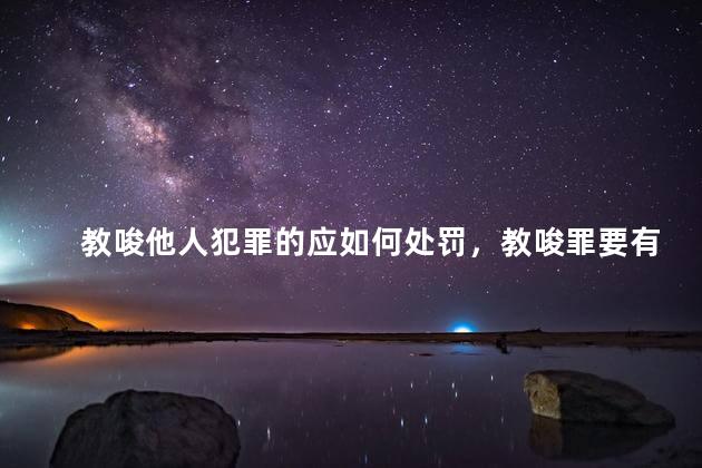 教唆他人犯罪的应如何处罚，教唆罪要有证据吗