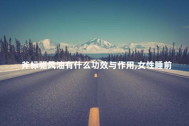 斧标驱风油有什么功效与作用，女性睡前肚脐滴风油精有什么好处