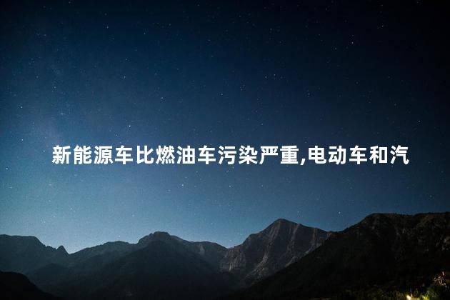 新能源车比燃油车污染严重，电动车和汽油车哪个污染大