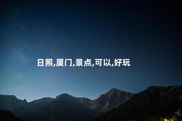 厦门日照那个好玩吗 日照景点哪里好玩