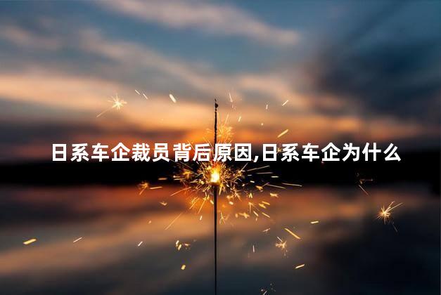 日系车企裁员背后原因，日系车企为什么裁员
