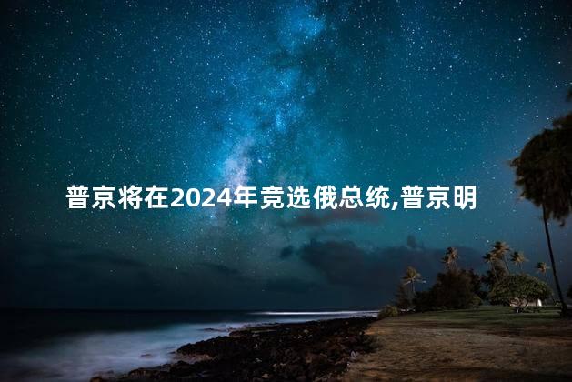 普京将在2024年竞选俄总统，普京明年还当总统吗