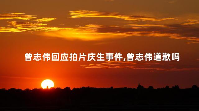 曾志伟回应拍片庆生事件，曾志伟道歉吗