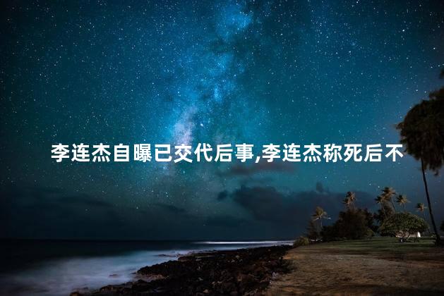 李连杰自曝已交代后事，李连杰称死后不立碑不办丧事