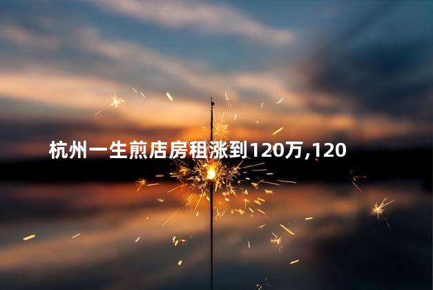 杭州一生煎店房租涨到120万，120万房租是真的吗