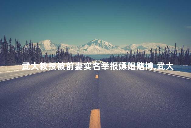武大教授被前妻实名举报嫖娼赌博，武大教授被实名举报吗