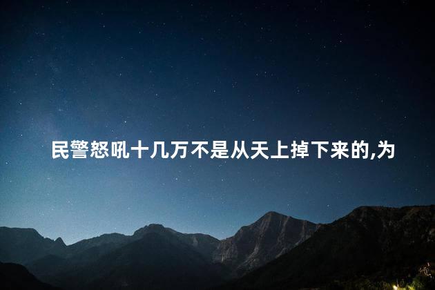 民警怒吼十几万不是从天上掉下来的，为什么这么说呢